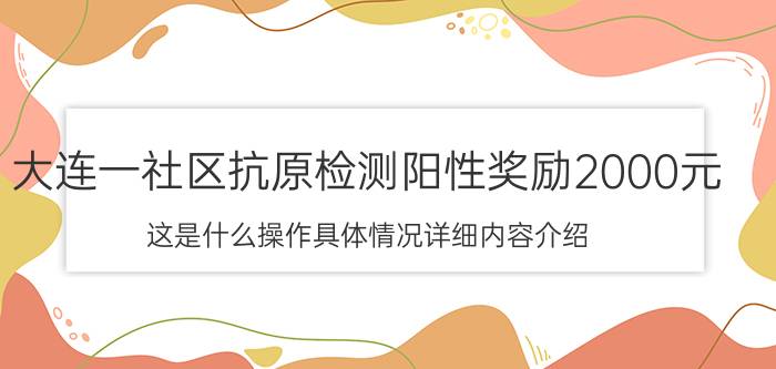 大连一社区抗原检测阳性奖励2000元 这是什么操作具体情况详细内容介绍